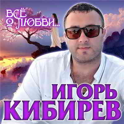 Игорь Кибирев - Всё о любви 2020 торрентом