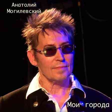 Анатолий Могилевский - Мои города 2021 торрентом
